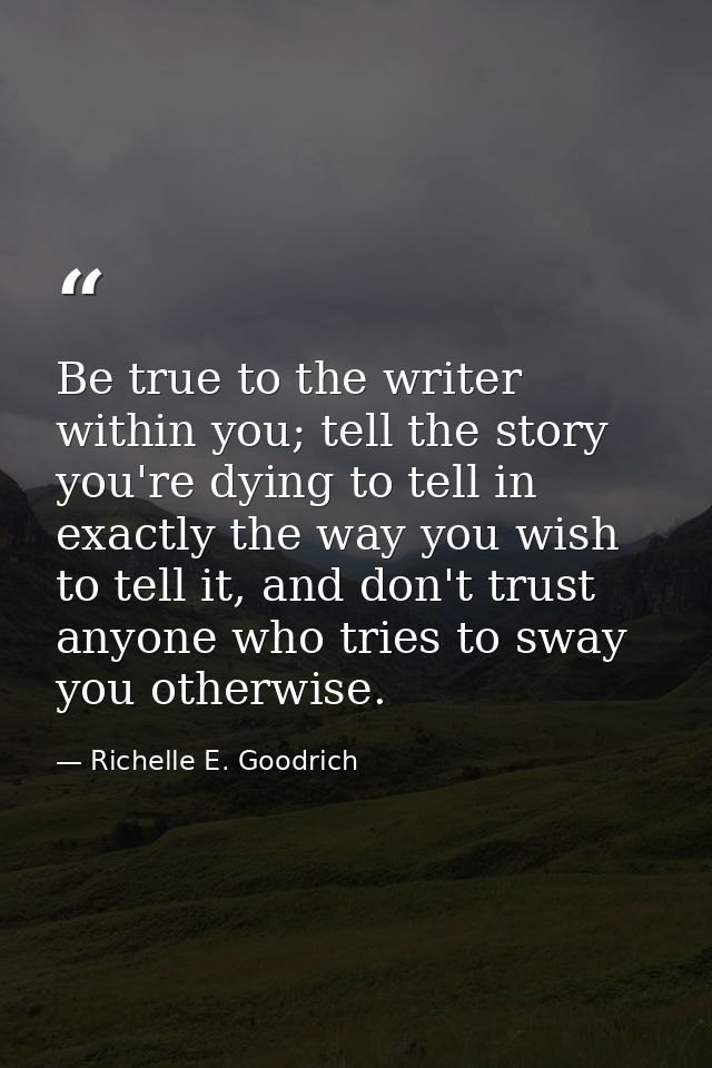 Be true to the writer within you; tell the story you're dying to tell in exactly the way you wish to tell it, and don't  — Richelle E. Goodrich