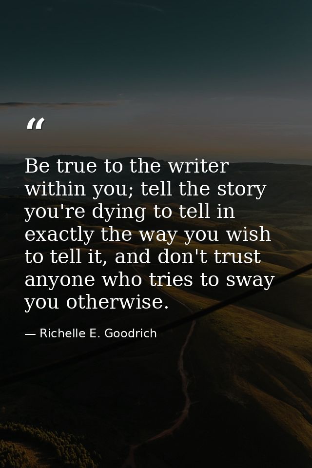 Be true to the writer within you; tell the story you're dying to tell in exactly the way you wish to tell it, and don't  — Richelle E. Goodrich