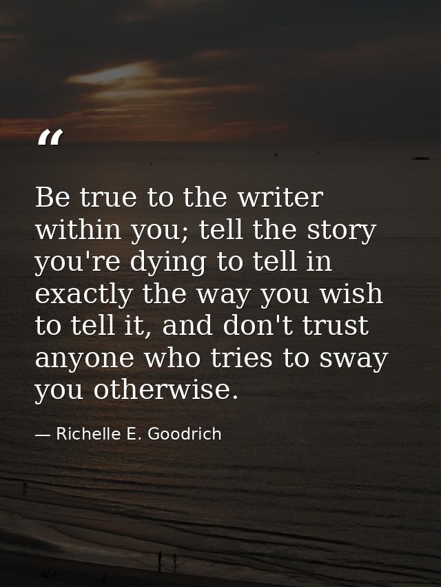 Be true to the writer within you; tell the story you're dying to tell in exactly the way you wish to tell it, and don't  — Richelle E. Goodrich
