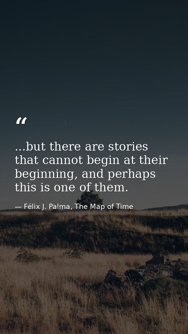 ...but there are stories that cannot begin at their beginning, and perhaps this is one of them. — Félix J. Palma, The Map of Time