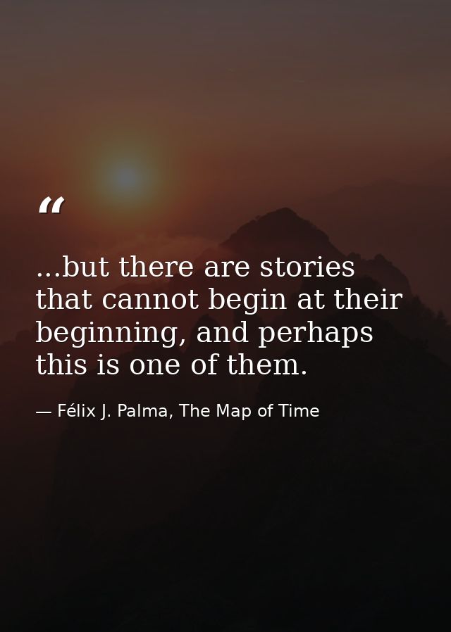 ...but there are stories that cannot begin at their beginning, and perhaps this is one of them. — Félix J. Palma, The Map of Time
