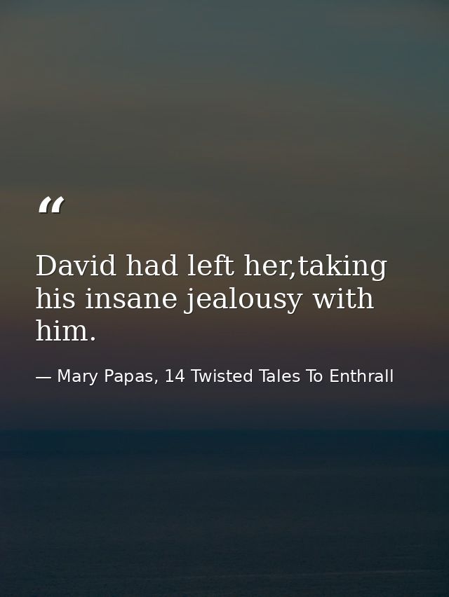 David had left her,taking his insane jealousy with him. — Mary Papas, 14 Twisted Tales To Enthrall