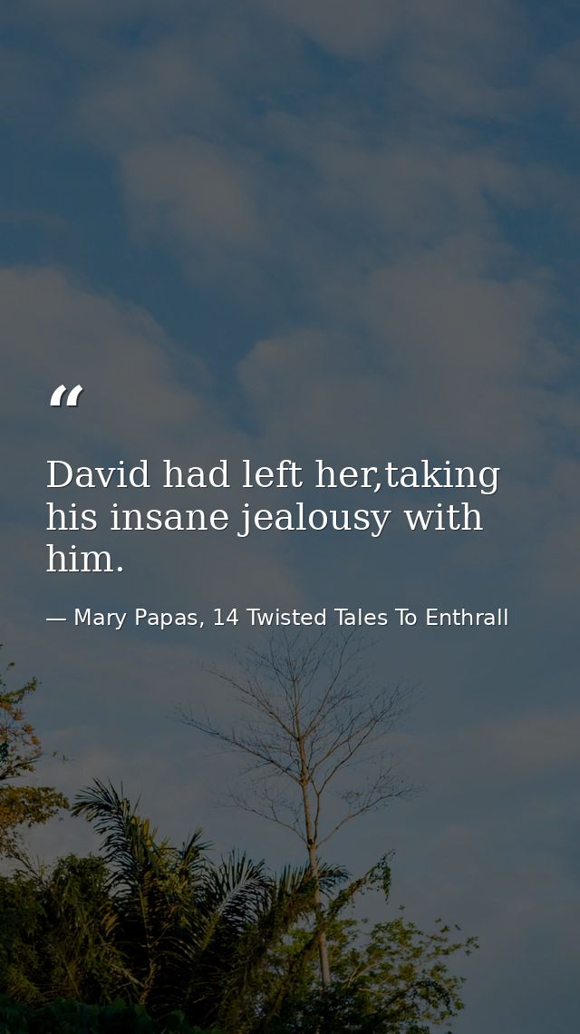 David had left her,taking his insane jealousy with him. — Mary Papas, 14 Twisted Tales To Enthrall