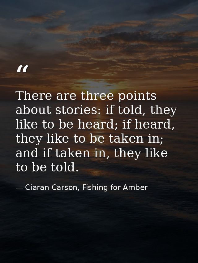 There are three points about stories: if told, they like to be heard; if heard, they like to be taken in; and if taken i — Ciaran Carson, Fishing for Amber