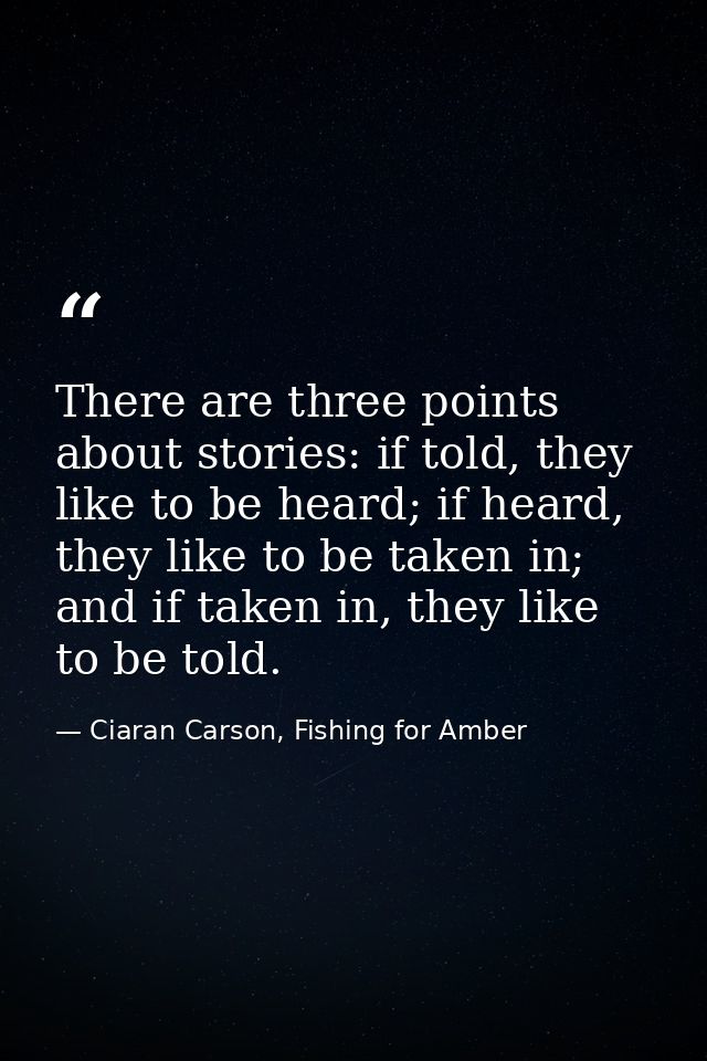 There are three points about stories: if told, they like to be heard; if heard, they like to be taken in; and if taken i — Ciaran Carson, Fishing for Amber