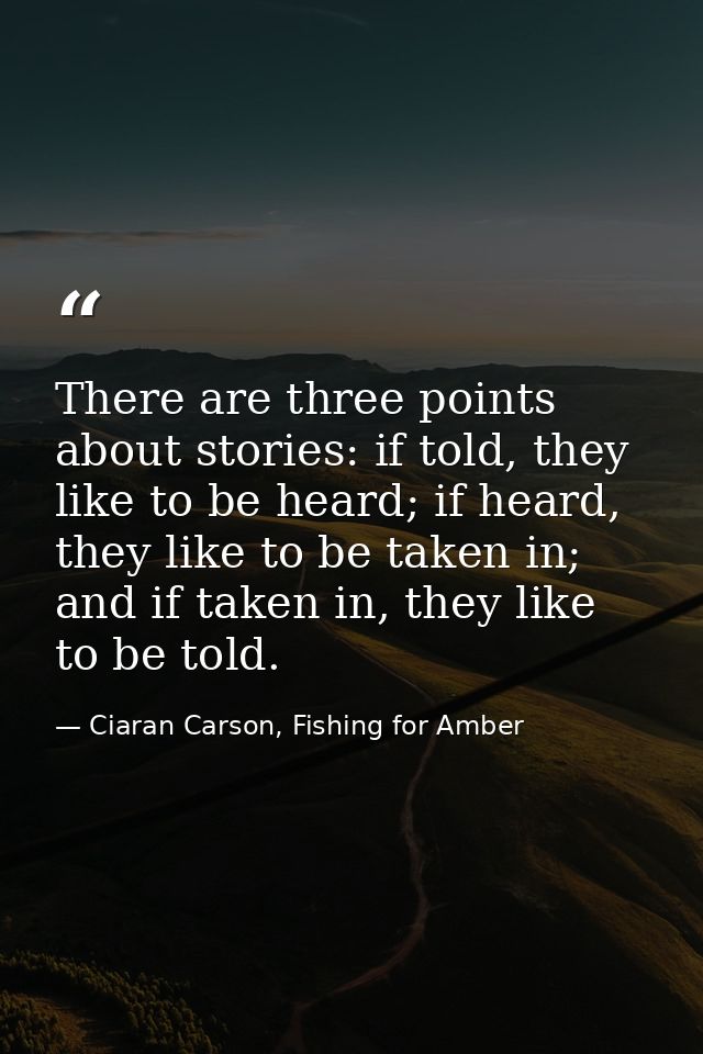 There are three points about stories: if told, they like to be heard; if heard, they like to be taken in; and if taken i — Ciaran Carson, Fishing for Amber