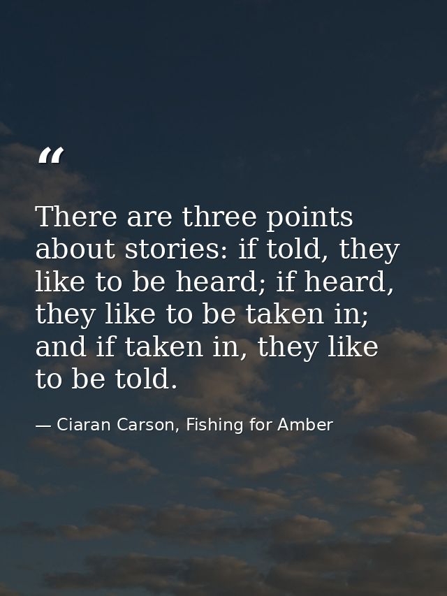 There are three points about stories: if told, they like to be heard; if heard, they like to be taken in; and if taken i — Ciaran Carson, Fishing for Amber