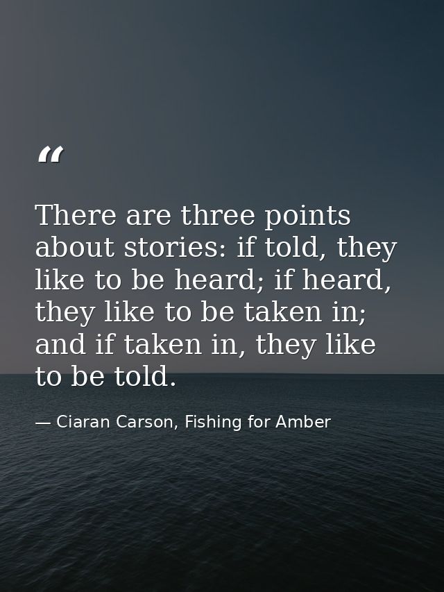 There are three points about stories: if told, they like to be heard; if heard, they like to be taken in; and if taken i — Ciaran Carson, Fishing for Amber