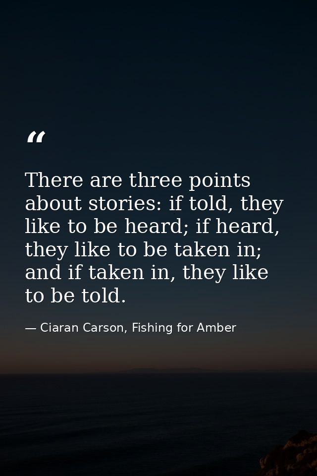 There are three points about stories: if told, they like to be heard; if heard, they like to be taken in; and if taken i — Ciaran Carson, Fishing for Amber