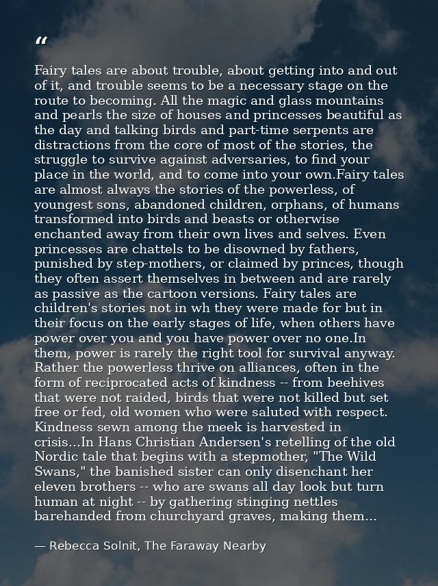 Fairy tales are about trouble, about getting into and out of it, and trouble seems to be a necessary stage on the route  — Rebecca Solnit, The Faraway Nearby