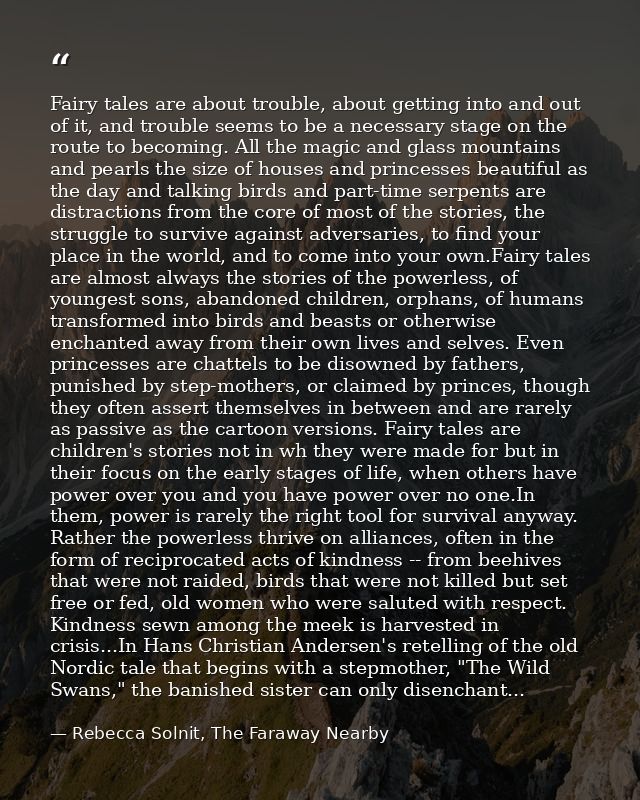 Fairy tales are about trouble, about getting into and out of it, and trouble seems to be a necessary stage on the route  — Rebecca Solnit, The Faraway Nearby