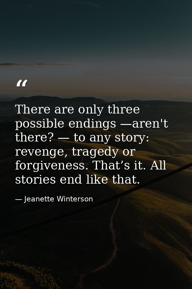 There are only three possible endings —aren't there? — to any story: revenge, tragedy or forgiveness. That’s it. All sto — Jeanette Winterson