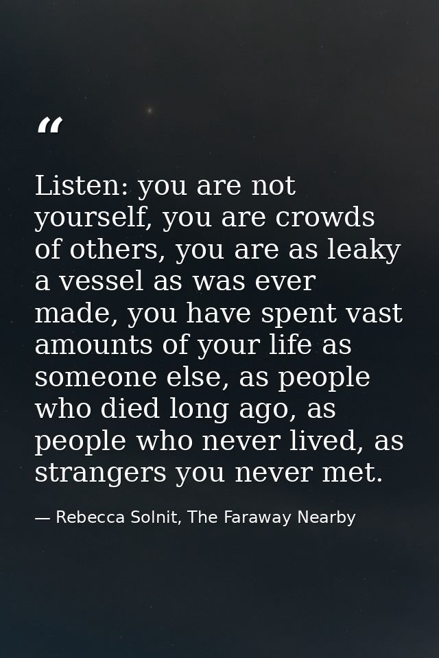 Listen: you are not yourself, you are crowds of others, you are as leaky a vessel as was ever made, you have spent vast  — Rebecca Solnit, The Faraway Nearby