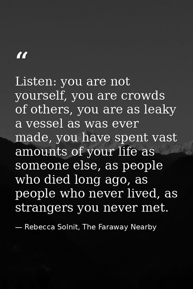 Listen: you are not yourself, you are crowds of others, you are as leaky a vessel as was ever made, you have spent vast  — Rebecca Solnit, The Faraway Nearby
