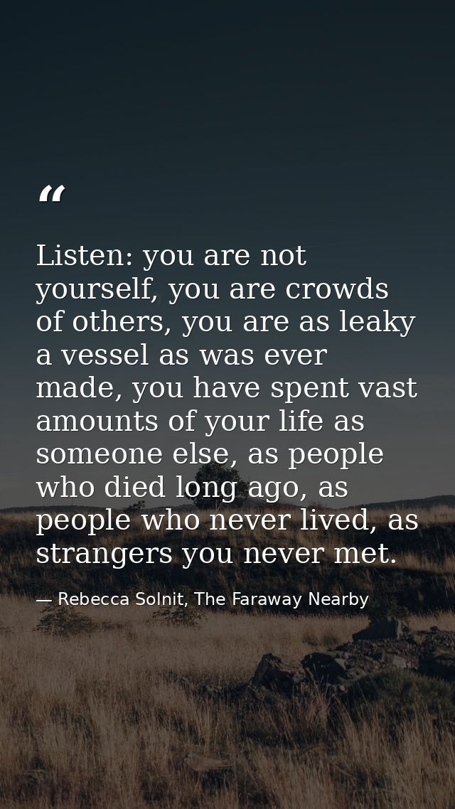 Listen: you are not yourself, you are crowds of others, you are as leaky a vessel as was ever made, you have spent vast  — Rebecca Solnit, The Faraway Nearby