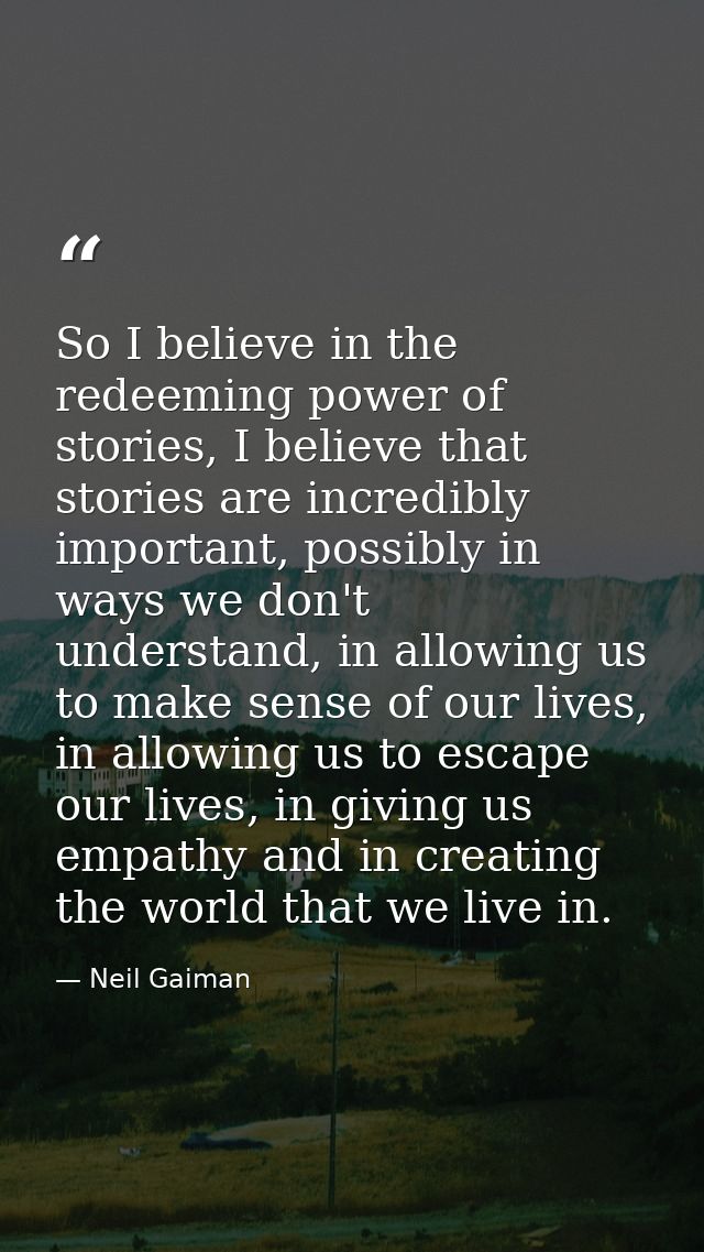 So I believe in the redeeming power of stories, I believe that stories are incredibly important, possibly in ways we don — Neil Gaiman