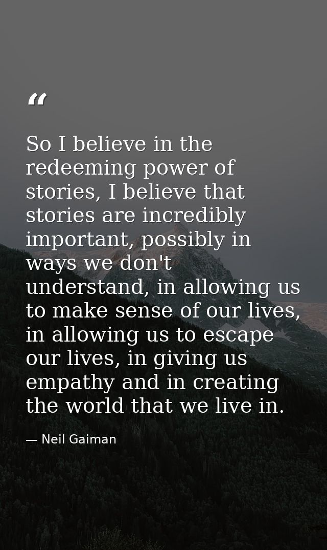 So I believe in the redeeming power of stories, I believe that stories are incredibly important, possibly in ways we don — Neil Gaiman