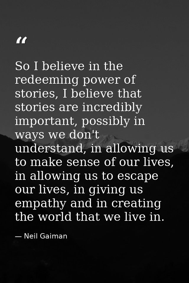 So I believe in the redeeming power of stories, I believe that stories are incredibly important, possibly in ways we don — Neil Gaiman