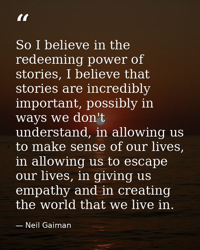 So I believe in the redeeming power of stories, I believe that stories are incredibly important, possibly in ways we don — Neil Gaiman