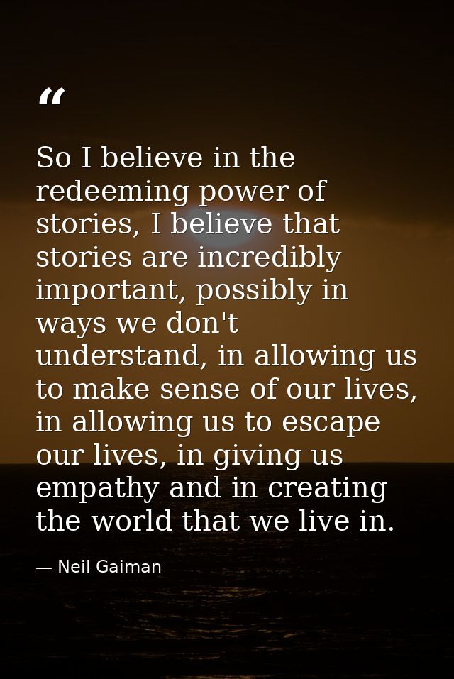 So I believe in the redeeming power of stories, I believe that stories are incredibly important, possibly in ways we don — Neil Gaiman