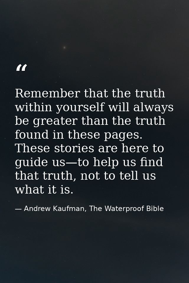 Remember that the truth within yourself will always be greater than the truth found in these pages. These stories are he — Andrew Kaufman, The Waterproof Bible