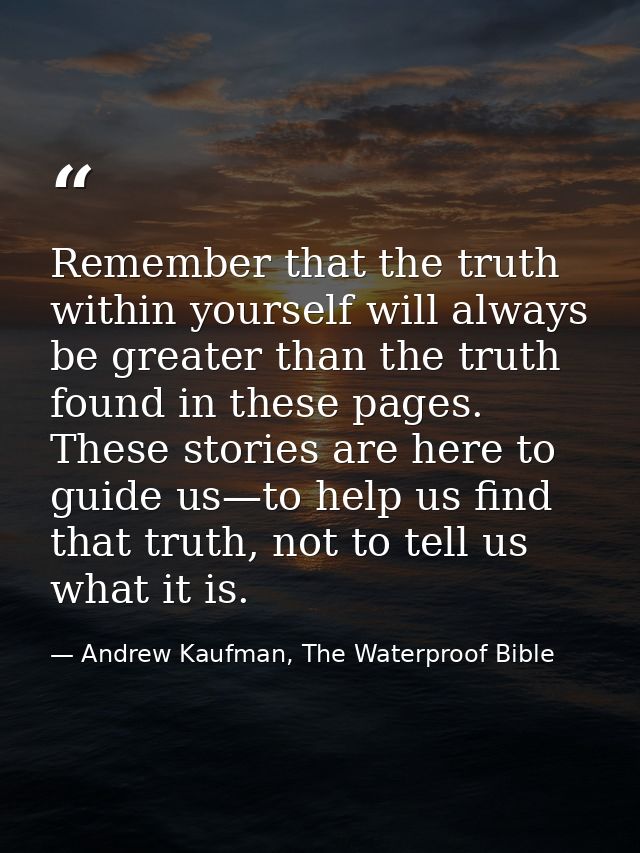 Remember that the truth within yourself will always be greater than the truth found in these pages. These stories are he — Andrew Kaufman, The Waterproof Bible