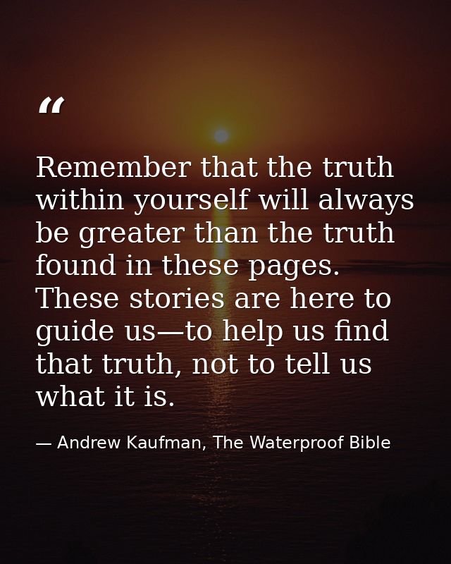 Remember that the truth within yourself will always be greater than the truth found in these pages. These stories are he — Andrew Kaufman, The Waterproof Bible