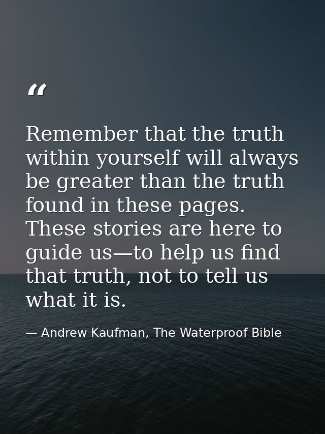 Remember that the truth within yourself will always be greater than the truth found in these pages. These stories are he — Andrew Kaufman, The Waterproof Bible