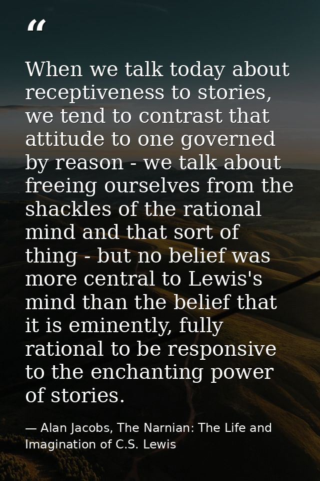 When we talk today about receptiveness to stories, we tend to contrast that attitude to one governed by reason - we talk — Alan Jacobs, The Narnian: The Life and Imagination of C.S. Lewis