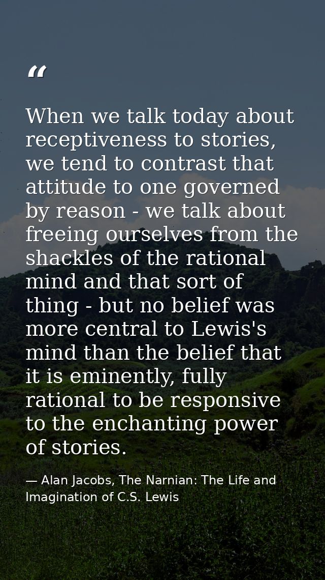 When we talk today about receptiveness to stories, we tend to contrast that attitude to one governed by reason - we talk — Alan Jacobs, The Narnian: The Life and Imagination of C.S. Lewis