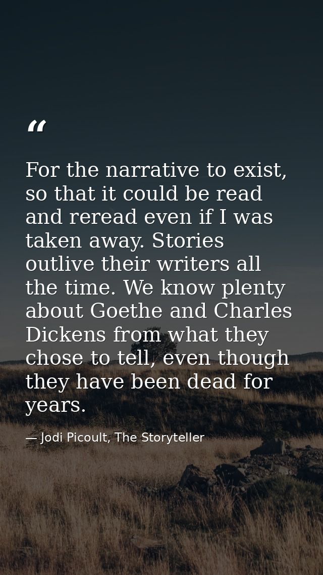 For the narrative to exist, so that it could be read and reread even if I was taken away. Stories outlive their writers  — Jodi Picoult, The Storyteller