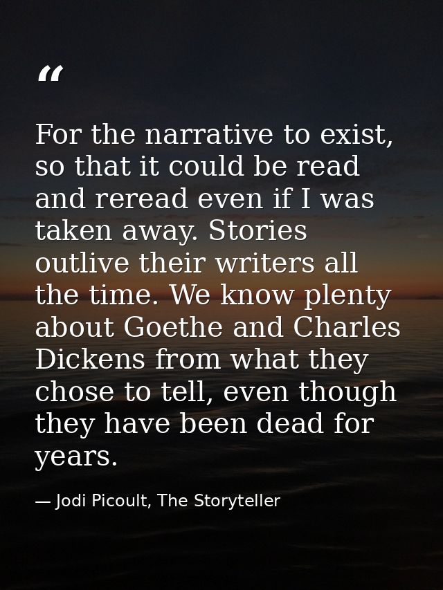 For the narrative to exist, so that it could be read and reread even if I was taken away. Stories outlive their writers  — Jodi Picoult, The Storyteller