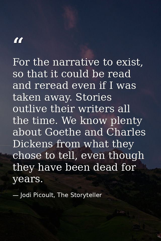 For the narrative to exist, so that it could be read and reread even if I was taken away. Stories outlive their writers  — Jodi Picoult, The Storyteller