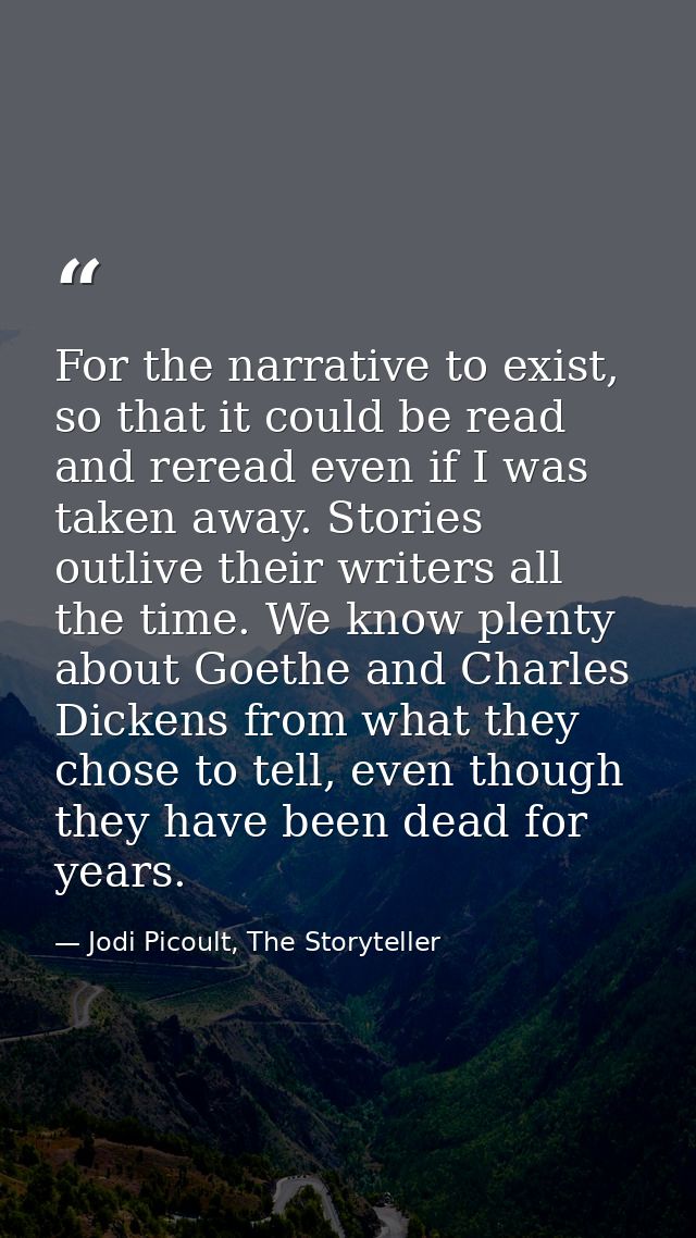 For the narrative to exist, so that it could be read and reread even if I was taken away. Stories outlive their writers  — Jodi Picoult, The Storyteller