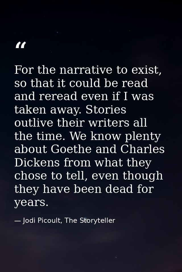 For the narrative to exist, so that it could be read and reread even if I was taken away. Stories outlive their writers  — Jodi Picoult, The Storyteller