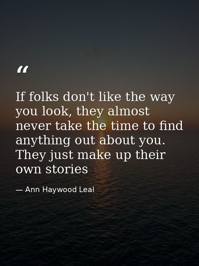 If folks don't like the way you look, they almost never take the time to find anything out about you. They just make up  — Ann Haywood Leal