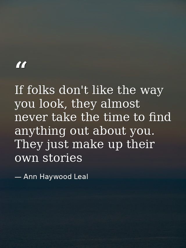 If folks don't like the way you look, they almost never take the time to find anything out about you. They just make up  — Ann Haywood Leal