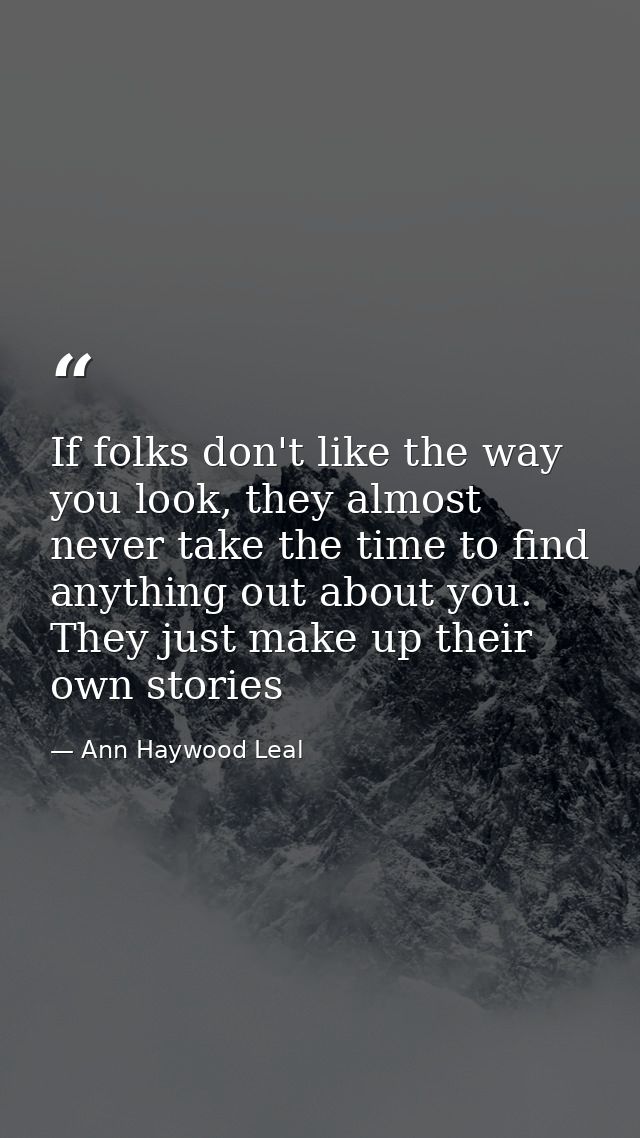 If folks don't like the way you look, they almost never take the time to find anything out about you. They just make up  — Ann Haywood Leal