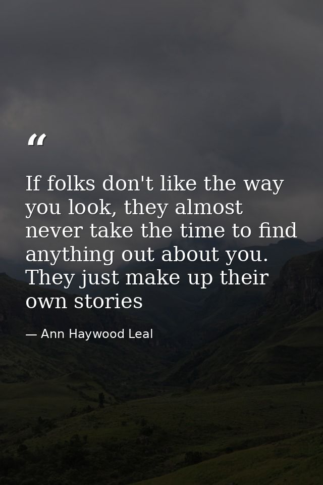 If folks don't like the way you look, they almost never take the time to find anything out about you. They just make up  — Ann Haywood Leal