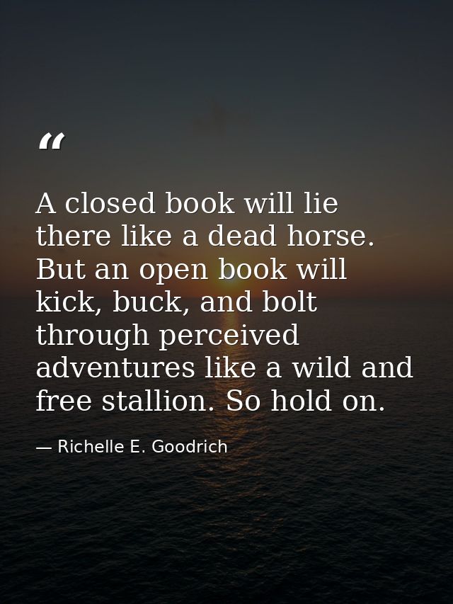 A closed book will lie there like a dead horse. But an open book will kick, buck, and bolt through perceived adventures  — Richelle E. Goodrich