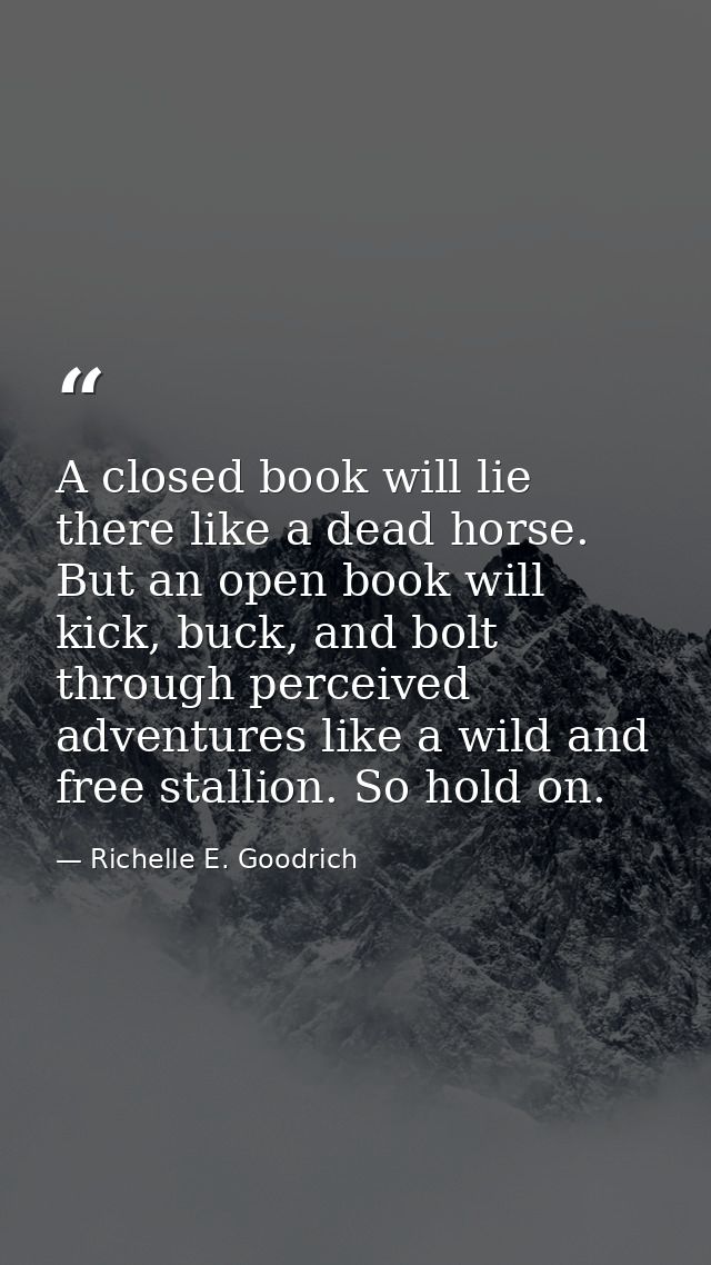A closed book will lie there like a dead horse. But an open book will kick, buck, and bolt through perceived adventures  — Richelle E. Goodrich