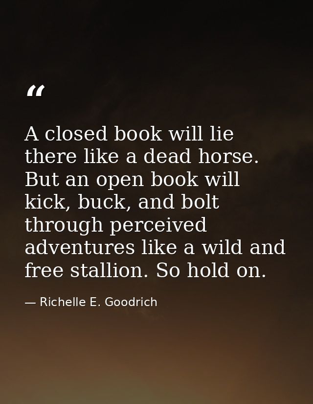 A closed book will lie there like a dead horse. But an open book will kick, buck, and bolt through perceived adventures  — Richelle E. Goodrich