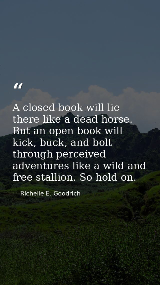A closed book will lie there like a dead horse. But an open book will kick, buck, and bolt through perceived adventures  — Richelle E. Goodrich