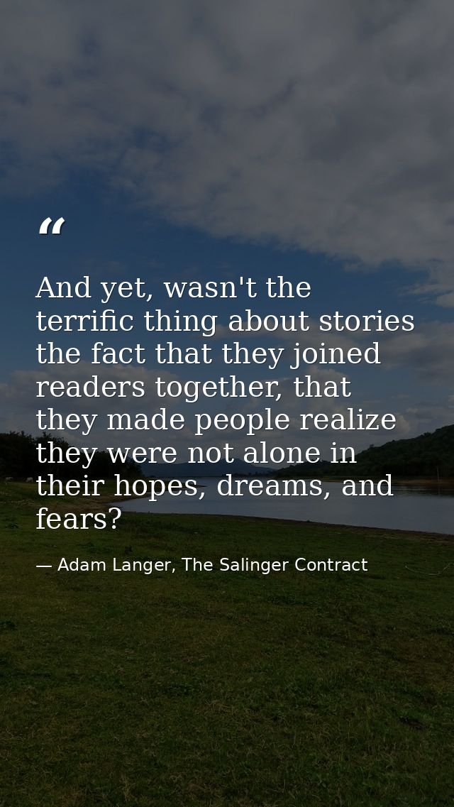 And yet, wasn't the terrific thing about stories the fact that they joined readers together, that they made people reali — Adam Langer, The Salinger Contract