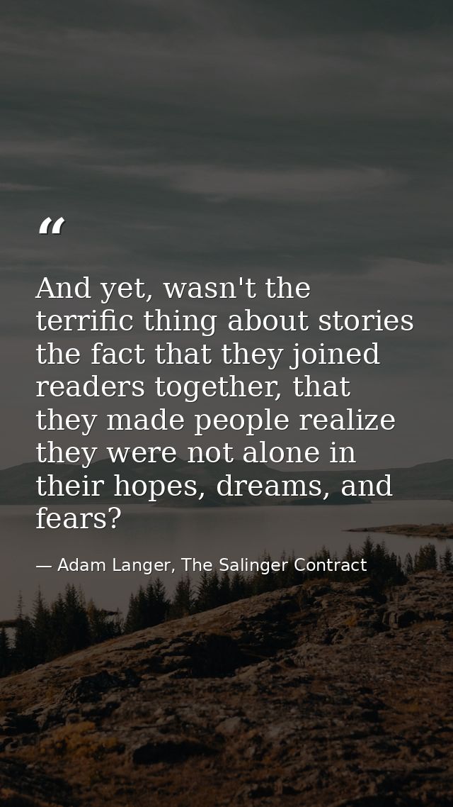 And yet, wasn't the terrific thing about stories the fact that they joined readers together, that they made people reali — Adam Langer, The Salinger Contract