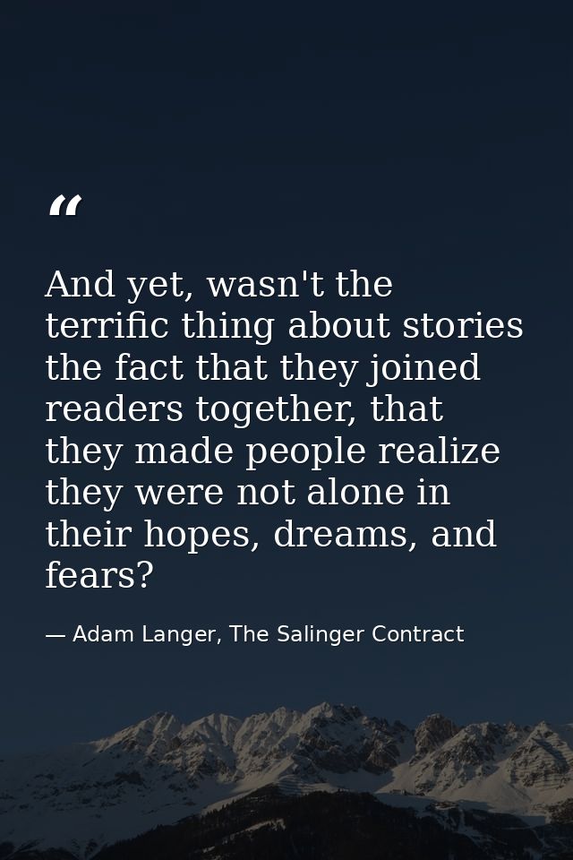 And yet, wasn't the terrific thing about stories the fact that they joined readers together, that they made people reali — Adam Langer, The Salinger Contract