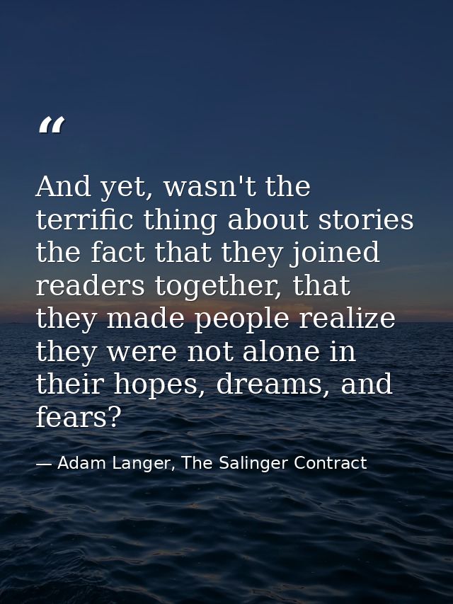 And yet, wasn't the terrific thing about stories the fact that they joined readers together, that they made people reali — Adam Langer, The Salinger Contract