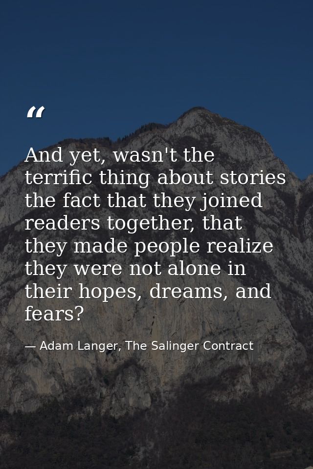 And yet, wasn't the terrific thing about stories the fact that they joined readers together, that they made people reali — Adam Langer, The Salinger Contract
