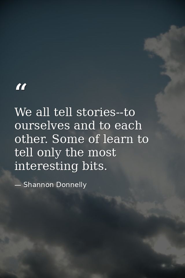 We all tell stories--to ourselves and to each other. Some of learn to tell only the most interesting bits. — Shannon Donnelly