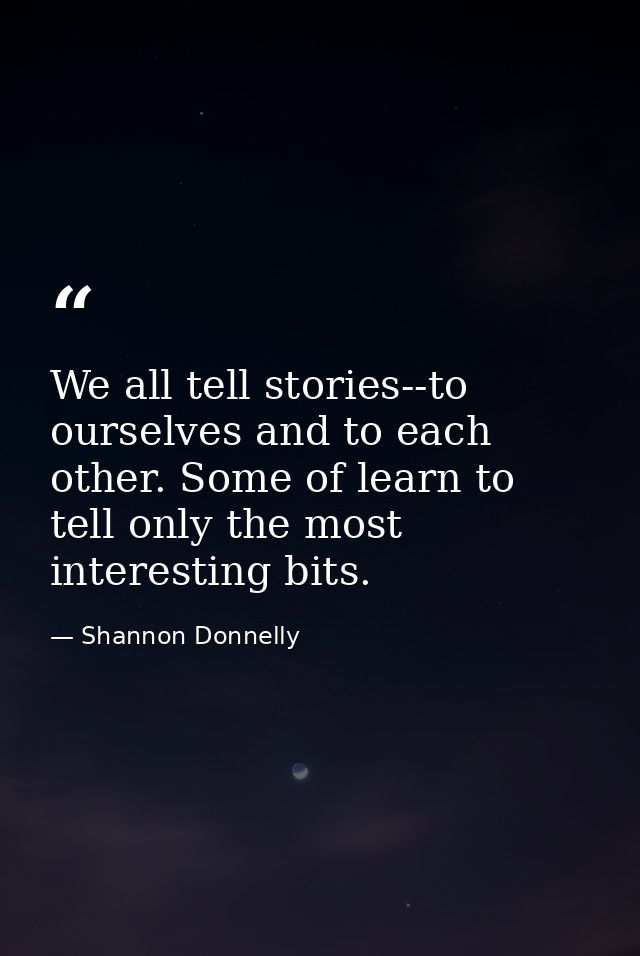 We all tell stories--to ourselves and to each other. Some of learn to tell only the most interesting bits. — Shannon Donnelly